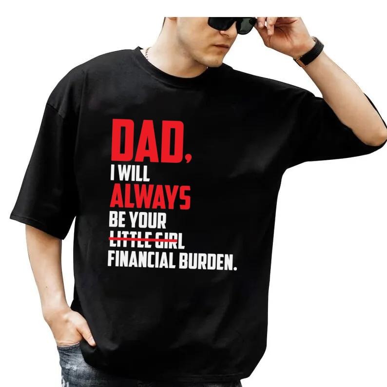 Dad, I Will Alwayss Be Your Little Girl Financial Burden T Shirt, Gift For Dad, Gift For Dad Shirt, Dad Tee, Unisex Short Sleeve Tee, Crewneck Top