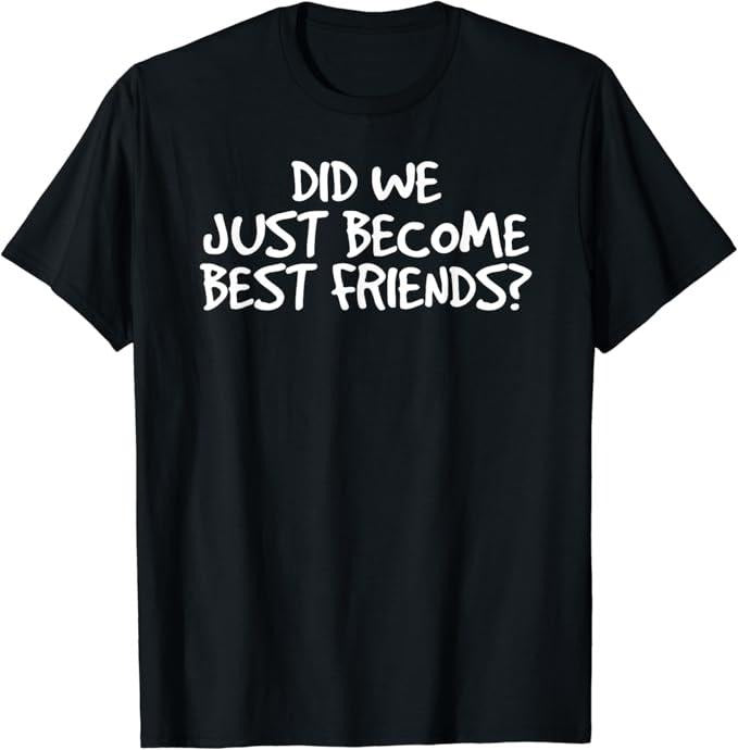 Funny Best Friend Shirts, Gift For Best Friend, Did We Just Become Best Friends Funny Meme Gift Idea T-Shirt Basic Streetwear Casual Classic