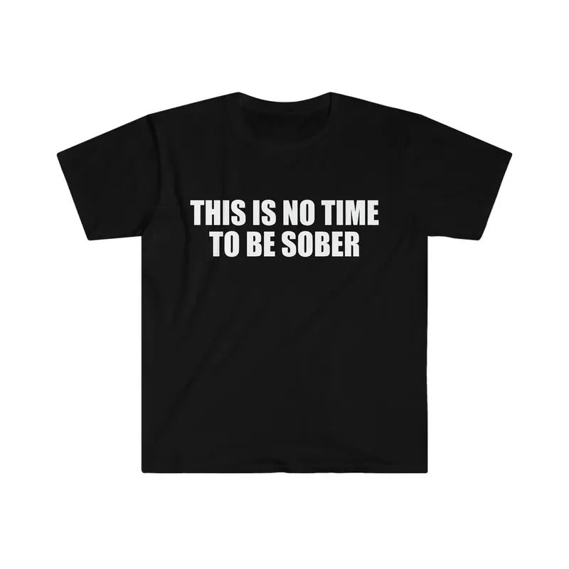 Funny Meme Tshirt This Is No Time To Be Sober Joke Tee Gift Shirt T-shirt, sweater and Hoodie