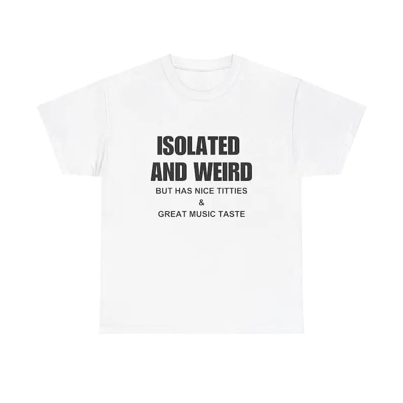 Isolated And Weird But Has Nice T*tties & Great Music Taste T-Shirt / Funny Meme T-Shirt / Trendy Shirt, Gift Present, Gift For Him, Gift For Her, I love T-Shirt, I heart shirt, Love Shirt, Unisex Shirt
