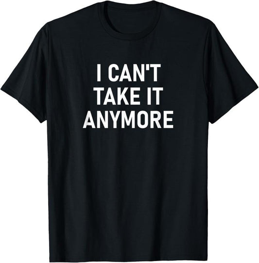100% Cotton I Can't Take It Anymore, Funny, Jokes, Sarcastic T-Shirt