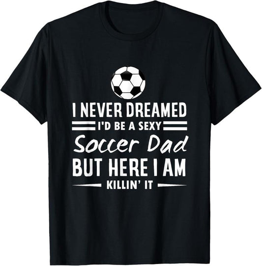 100% Cotton I Never Dreamed I'd Be A Sexy Soccer Dad T-Shirt