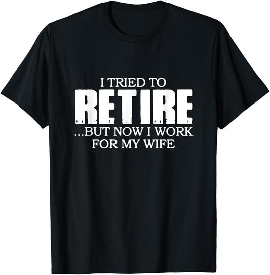 100% Cotton I Tried to Retire.. But now I work for my Wife T-Shirt