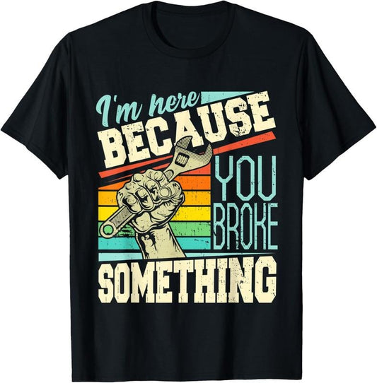 100% Cotton I'm Here Because You Broke Something Funny Mechanic Quote T-Shirt
