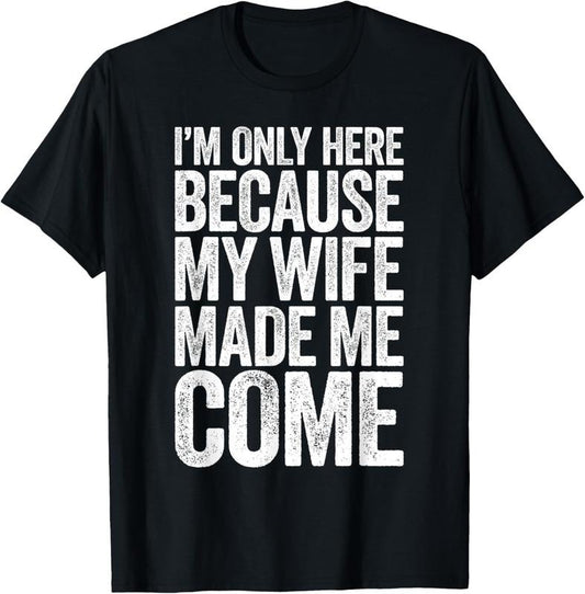 100% Cotton I'm Only Here Because My Wife Made Me Come T-Shirt T-Shirt