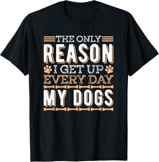 100% Cotton The Only Reason I Get Up Every Day My Dogs Funny Dog Lover T-Shirt