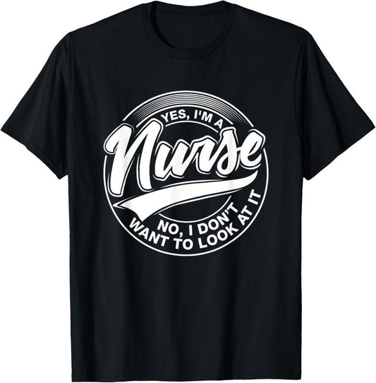 100% Cotton Yes I'm A Nurse, NO, I Don't want to look at it, Nurses T-Shirt