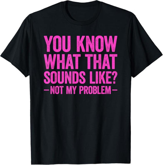 100% Cotton You Know What That Sounds Like Not My Problem T-Shirt