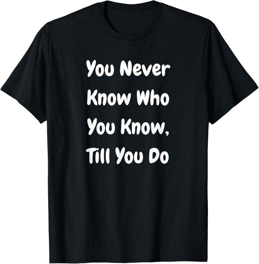 100% Cotton You Never Know Who You Know Till You Do - Funny T-Shirt