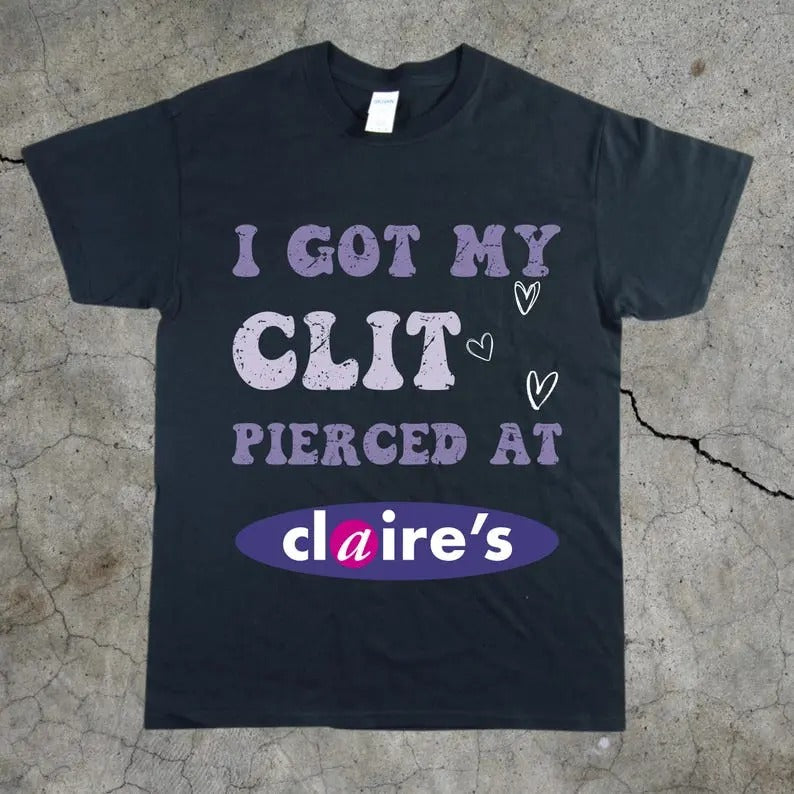 Adult Humor Tee, Unhinged Shirt, Inappropriate Gift, Funny Meme Top, Sassy Clothing, I Got My Cl*t Pierced at Claire's