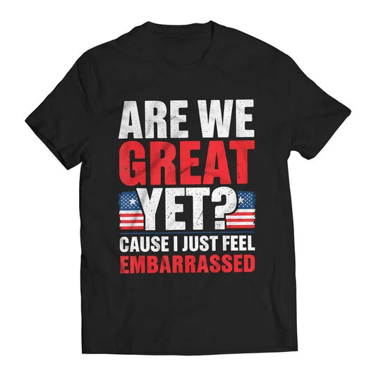 Are We Great Yet? Cause I Just Feel Embarrassed Funny Sarcastic Anti-Trump T-Shirt Casual Classic