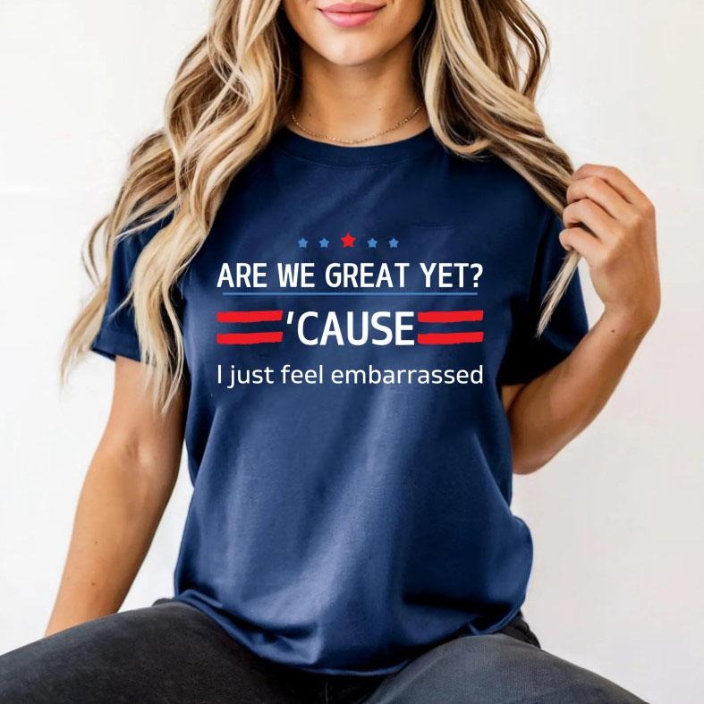 Are We Great Yet Cause I Just Feel Embarrassed Shirt, Democratic Party T-Shirt, Funny Trump Shirt, Sarcastic Trump T-Shirt