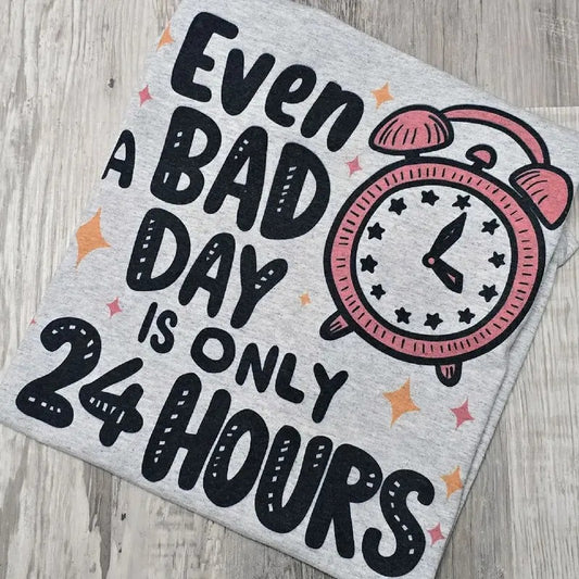 Even a bad day is only 24 hours Graphic Tee or Sweatshirt