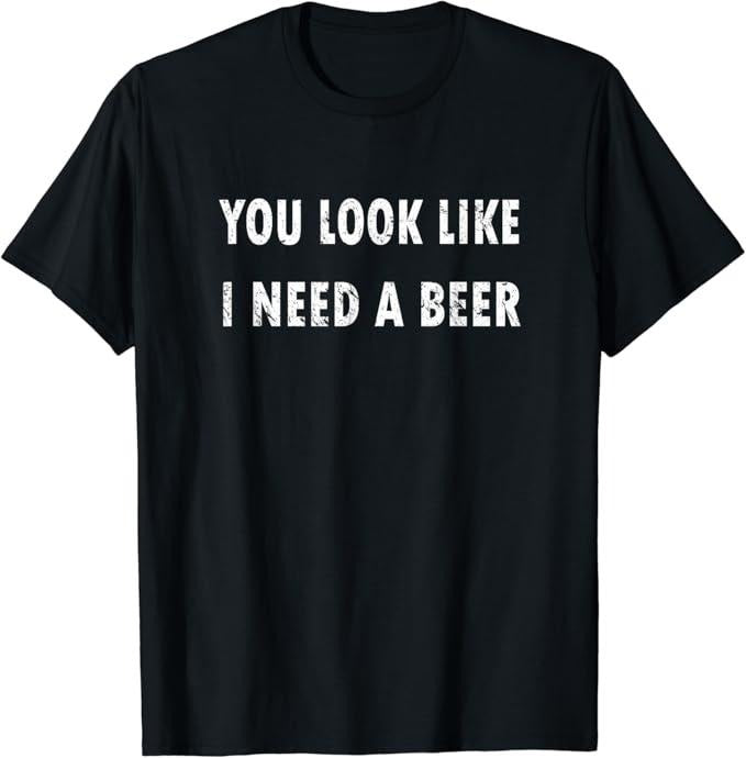 Funny Drinking Shirts, You Look Like I Need A Beer T-Shirt | Funny Shirts For Night Out Casual Classic