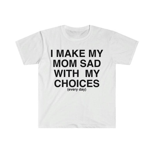 Funny Meme Shirt, I Make My Mom Sad With My Choices Ironic Tee, Gift Unisex T-Shirt