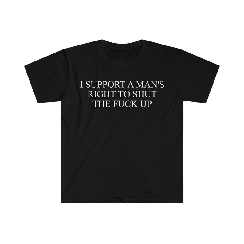 Funny Meme Shirt, I Support a Man's Right to Shut the F Up Tee, Gift Unisex T-Shirt