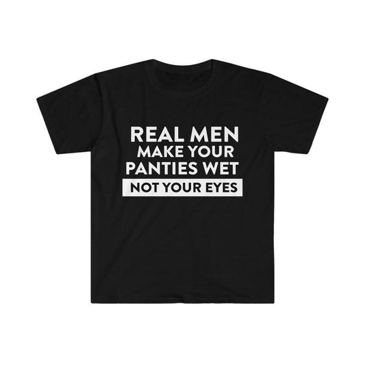 Funny Meme Shirt, Oddly Specific Tee, Real Men Make Your Panties Wet NOT Your Eyes Gift Unisex T-Shirt