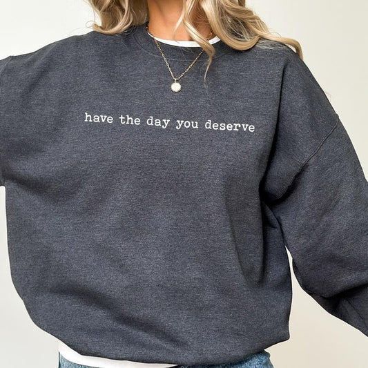 Have The Day You Deserve Sweatshirt,  Motivational Quote Sweater, Sarcastic Women Shirt, Inspiration Women Gift, Meme Long Sleeve Pullover