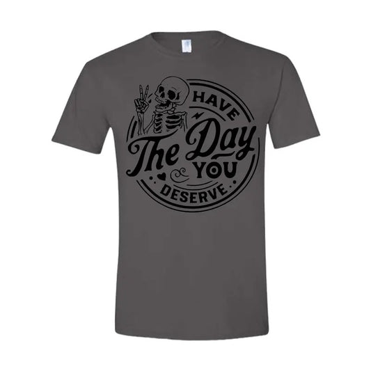 Have the day you deserve T Shirt