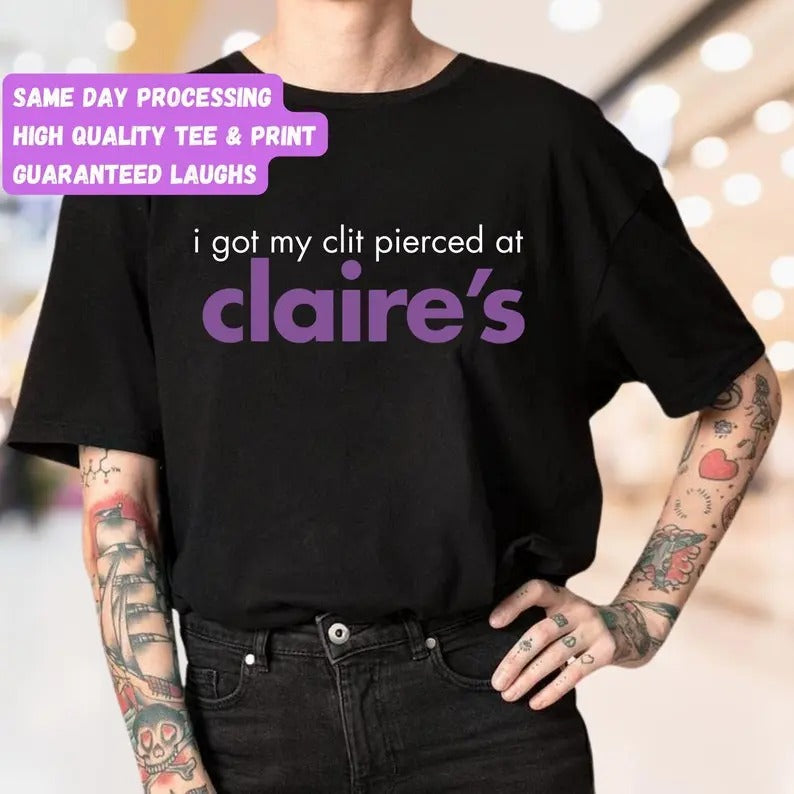 I Got My C**t Pierced at Claires Tee, Funny Graphic T-shirt, Piercer, Tattoo Artist, Body Decor Enthusiast, Adult Gift Humor Shirt