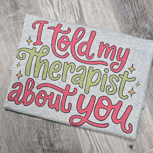I told my therapist about you Graphic Tee or Sweatshirt funny